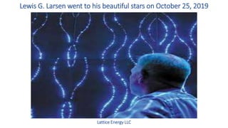 Lewis G. Larsen went to his beautiful stars on October 25, 2019
Lattice Energy LLC
 