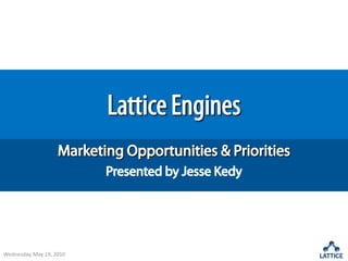 Lattice Engines Marketing Opportunities & Priorities Presented by Jesse Kedy Wednesday, May 19, 2010 