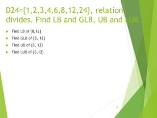 D24={1,2,3,4,6,8,12,24}, relation
divides. Find LB and GLB, UB and LUB.
 Find LB of {8,12}
 Find GLB of {8, 12}
 Find UB of {8, 12}
 Find LUB of {8,12}
13
 