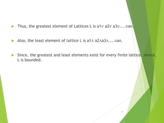  Thus, the greatest element of Lattices L is a1∨ a2∨ a3∨....∨an.
 Also, the least element of lattice L is a1∧ a2∧a3∧....∧an.
 Since, the greatest and least elements exist for every finite lattice. Hence,
L is bounded.
32
 