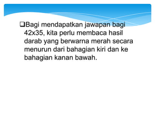 Bagi mendapatkan jawapan bagi
 42x35, kita perlu membaca hasil
 darab yang berwarna merah secara
 menurun dari bahagian kiri dan ke
 bahagian kanan bawah.
 