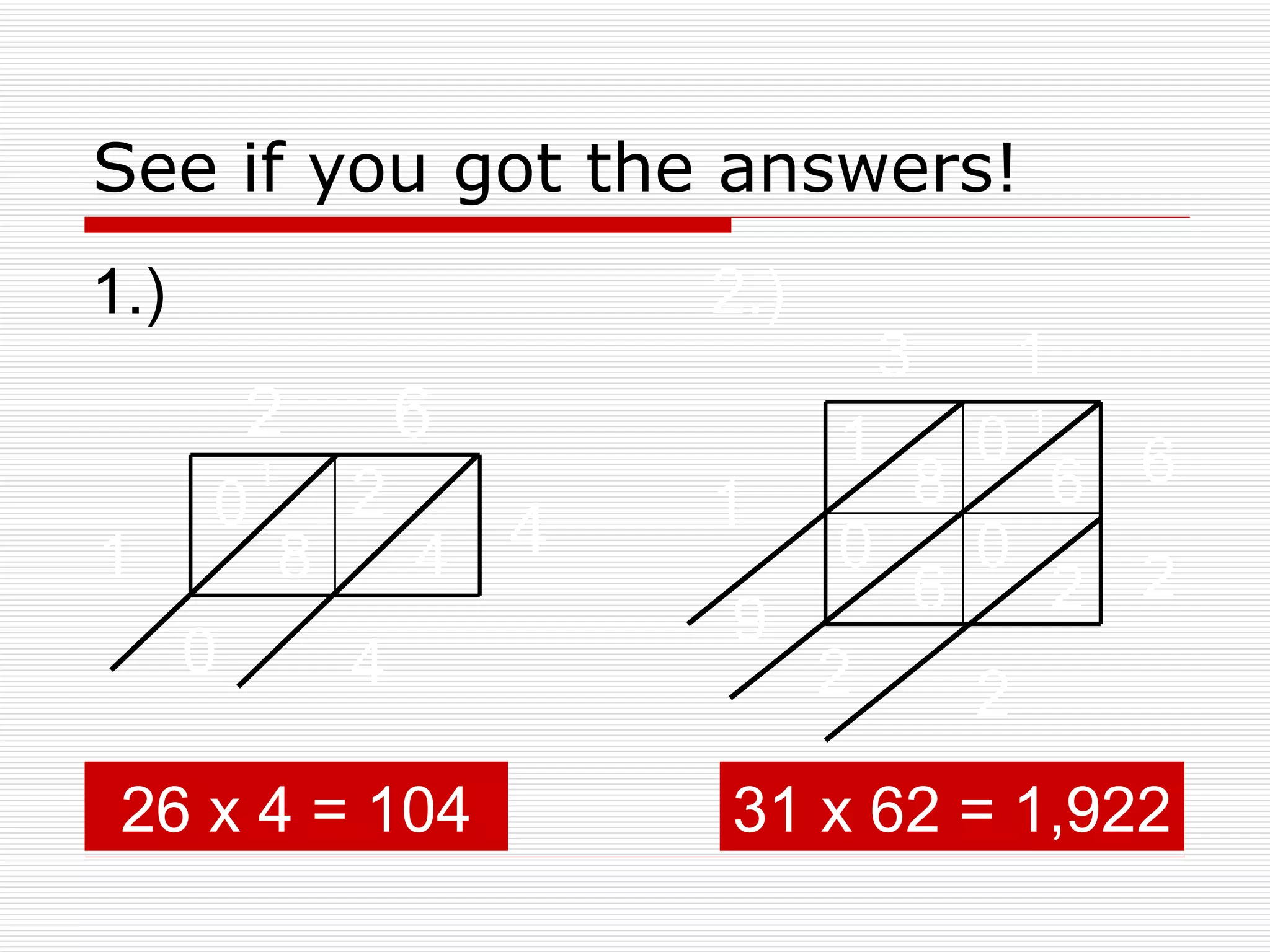 See if you got the answers! 1.)   2 6 4 2 4 8 0 1 0 4 1 3 1 6 2 2.) 1 8 0 6 0 0 6 2 9 1 2 2 1 26 x 4 = 104 31 x 62 = 1,922 
