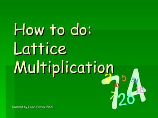 How to do:  Lattice Multiplication Created by Lilian Patrick 2009 
