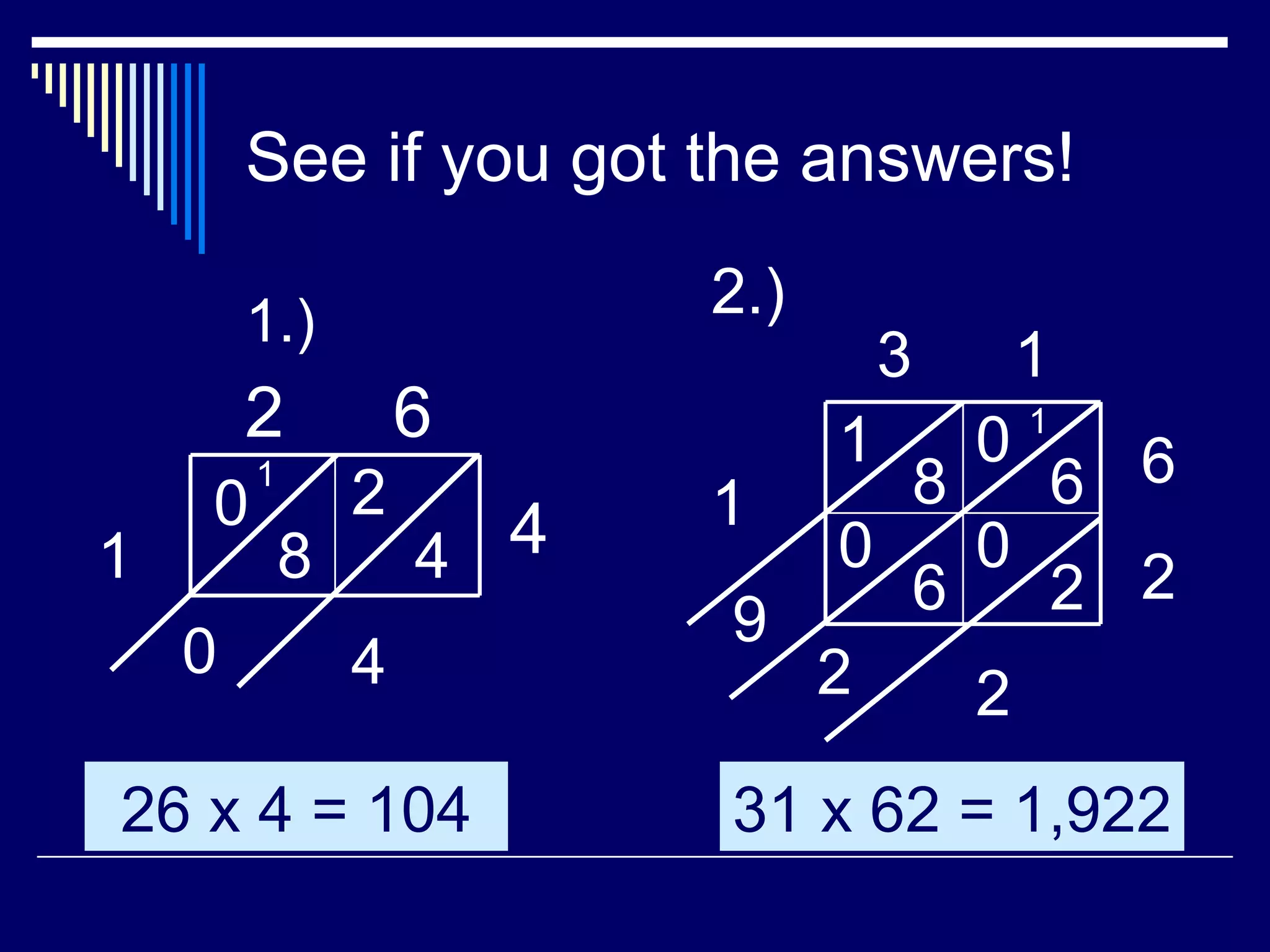 See if you got the answers! 1.)   2 6 4 2 4 8 0 1 0 4 1 3 1 6 2 2.) 1 8 0 6 0 0 6 2 9 1 2 2 1 26 x 4 = 104 31 x 62 = 1,922 
