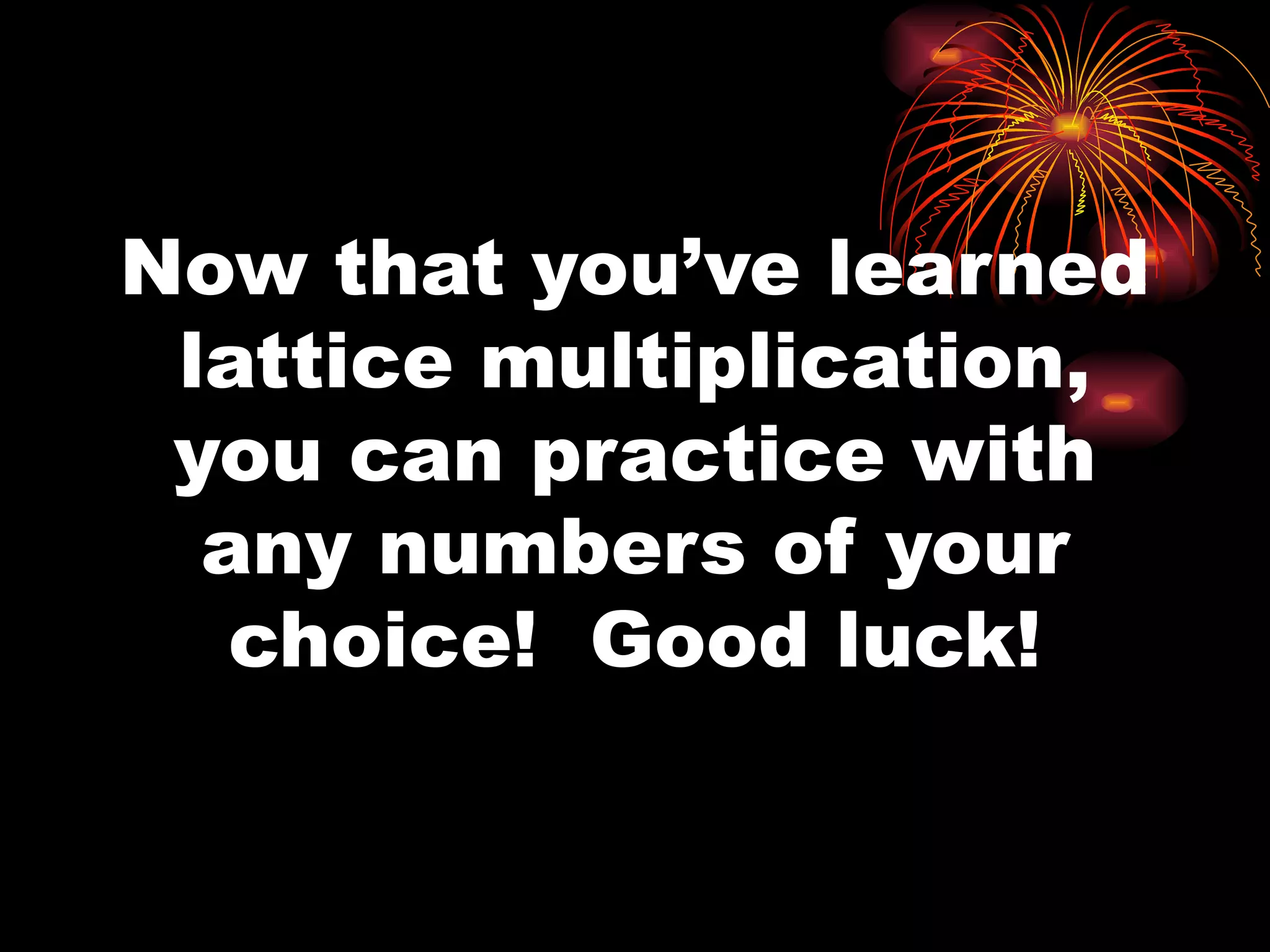 Now that you’ve learned lattice multiplication, you can practice with any numbers of your choice!  Good luck! 