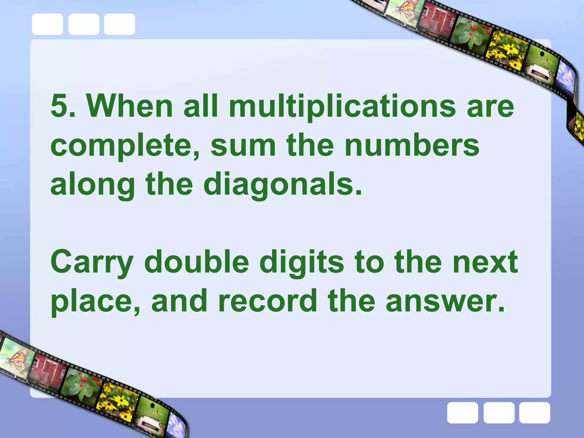 5. When all multiplications are
complete, sum the numbers
along the diagonals.
Carry double digits to the next
place, and record the answer.
 