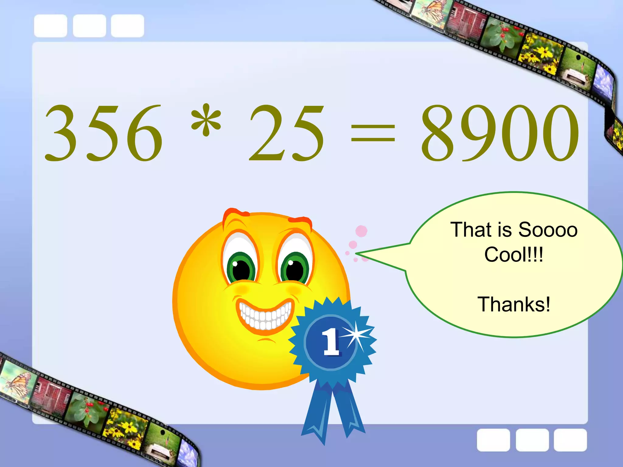 356 * 25 = 8900
That is Soooo
Cool!!!
Thanks!
 