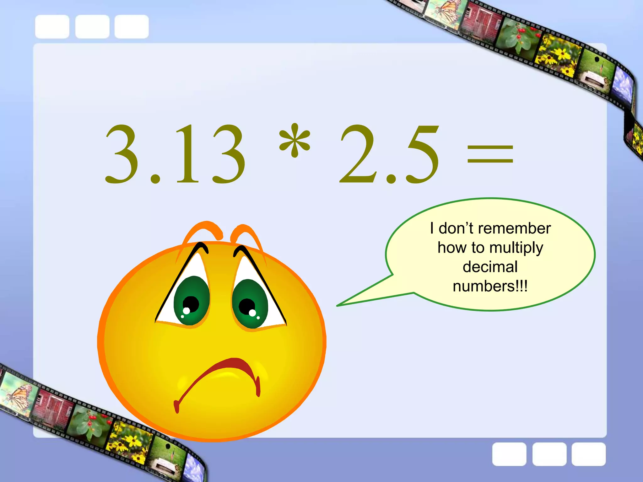 3.13 * 2.5 =
I don’t remember
how to multiply
decimal
numbers!!!
 