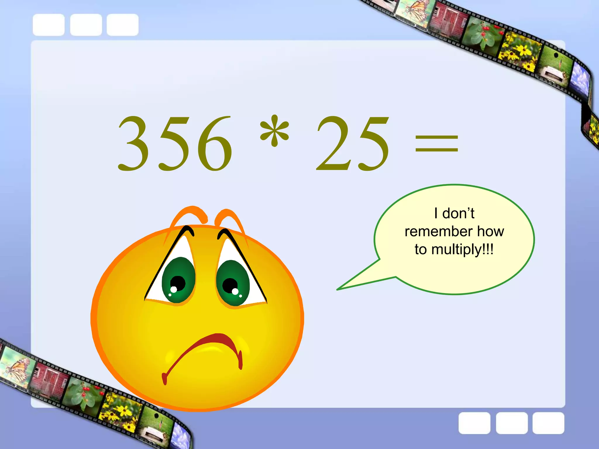 356 * 25 =
I don’t
remember how
to multiply!!!
 