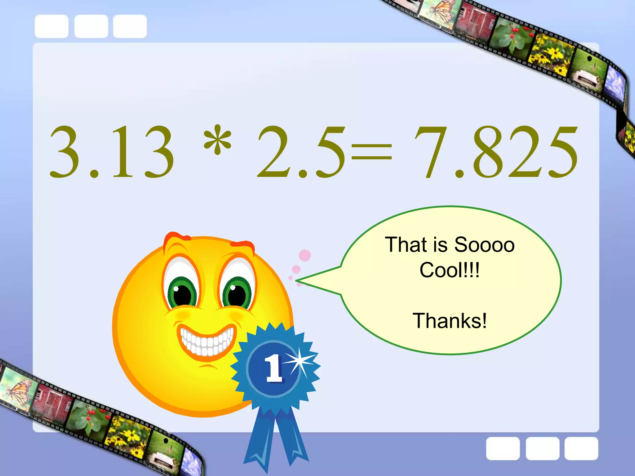 3.13 * 2.5= 7.825
That is Soooo
Cool!!!
Thanks!
 