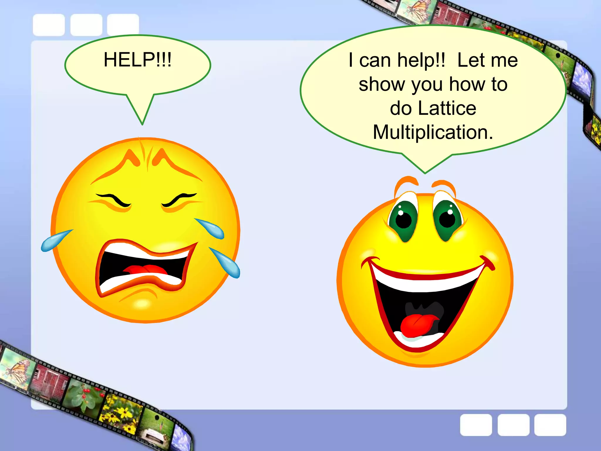 HELP!!! I can help!! Let me
show you how to
do Lattice
Multiplication.
 