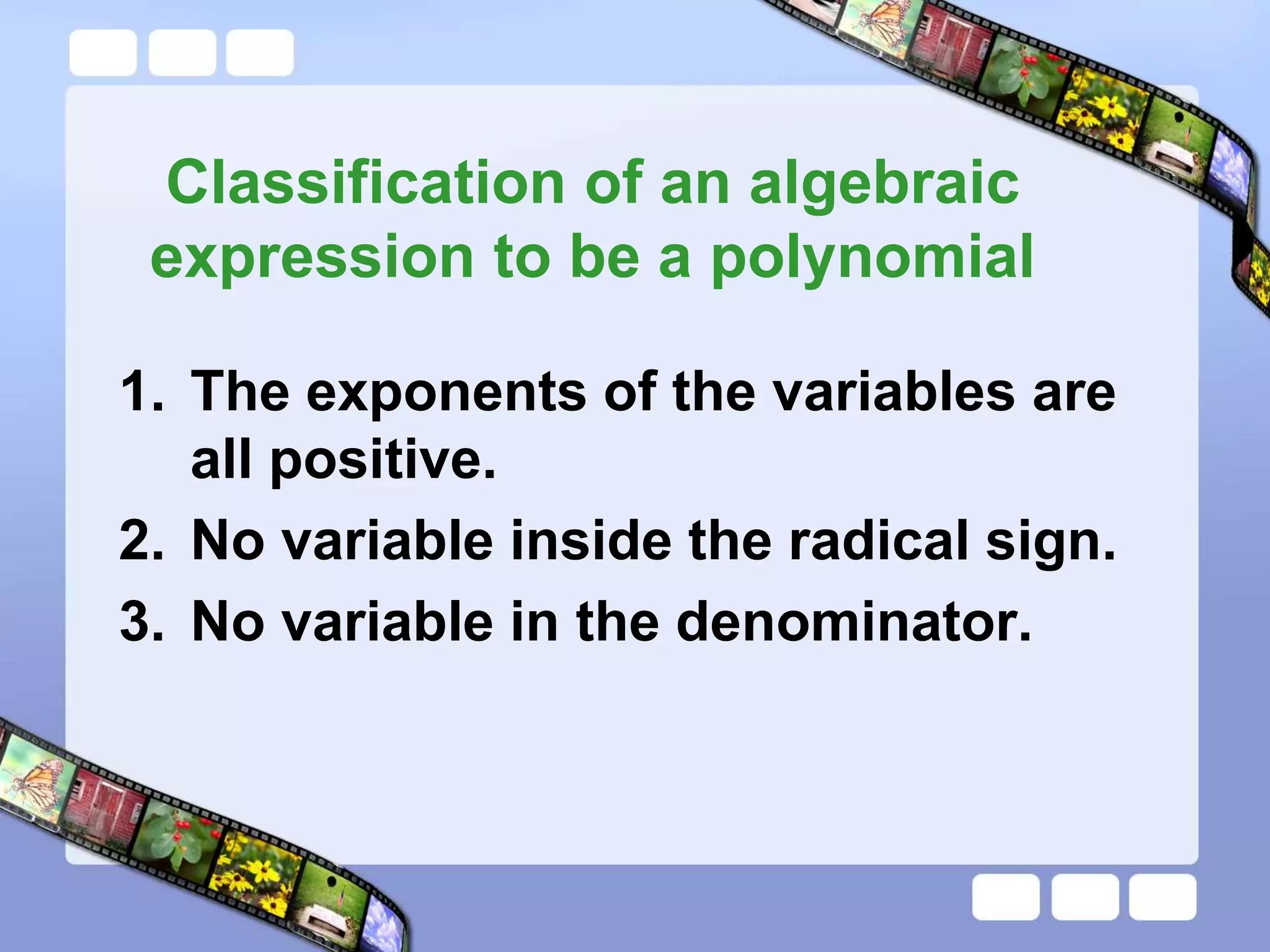 Classification of an algebraic
expression to be a polynomial
1. The exponents of the variables are
all positive.
2. No variable inside the radical sign.
3. No variable in the denominator.
 