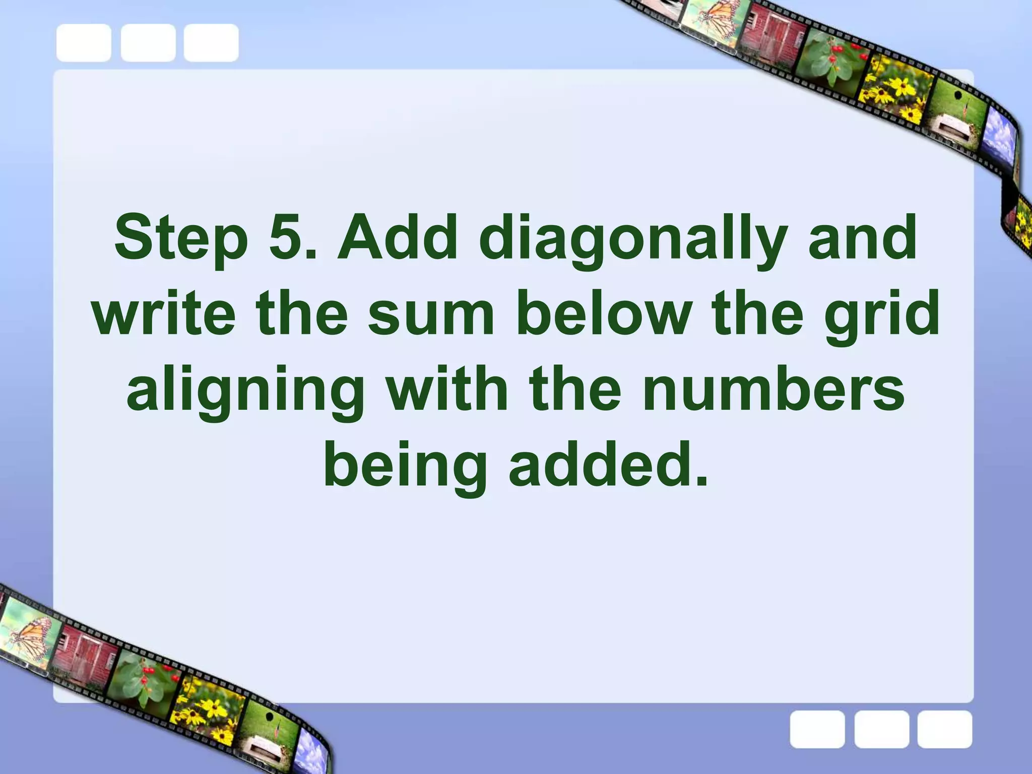 Step 5. Add diagonally and
write the sum below the grid
aligning with the numbers
being added.
 