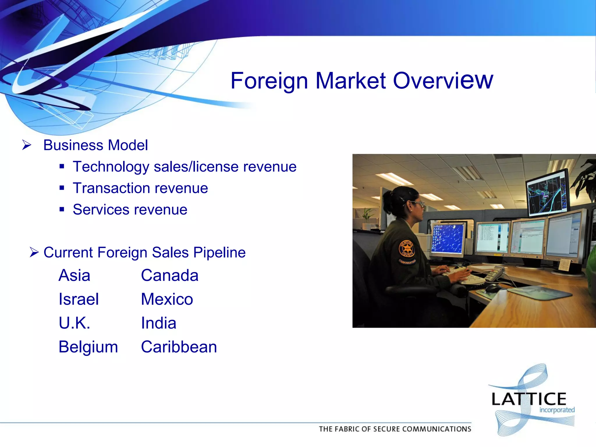 Foreign Market Overview
 Business Model
 Technology sales/license revenue
 Transaction revenue
 Services revenue
 Current Foreign Sales Pipeline
Asia Canada
Israel Mexico
U.K. India
Belgium Caribbean
 