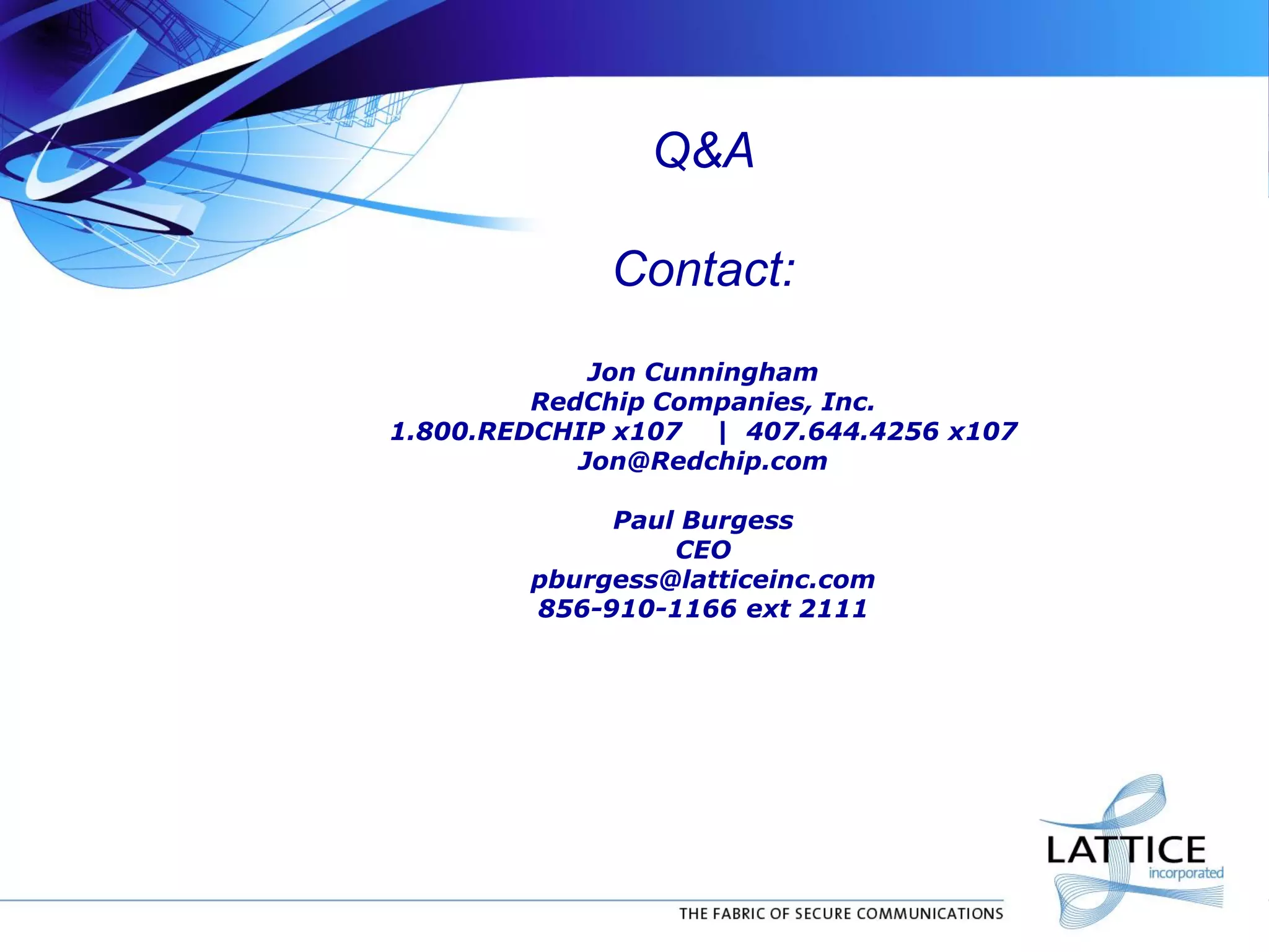 Q&A
Contact:
Jon Cunningham
RedChip Companies, Inc.
1.800.REDCHIP x107 | 407.644.4256 x107
Jon@Redchip.com
Paul Burgess
CEO
pburgess@latticeinc.com
856-910-1166 ext 2111
 