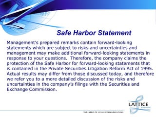 Safe Harbor Statement
Management’s prepared remarks contain forward-looking
statements which are subject to risks and uncertainties and
management may make additional forward-looking statements in
response to your questions. Therefore, the company claims the
protection of the Safe Harbor for forward-looking statements that
is contained in the Private Securities Litigation Reform Act of 1995.
Actual results may differ from those discussed today, and therefore
we refer you to a more detailed discussion of the risks and
uncertainties in the company’s filings with the Securities and
Exchange Commission.
 
