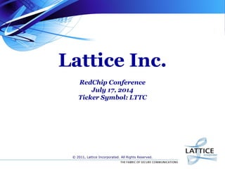 Lattice Inc.
RedChip Conference
July 17, 2014
Ticker Symbol: LTTC
© 2011, Lattice Incorporated. All Rights Reserved.
 