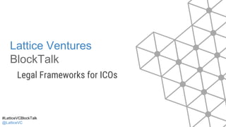 Lattice Ventures
BlockTalk
Legal Frameworks for ICOs
#LatticeVCBlockTalk
@LatticeVC
 