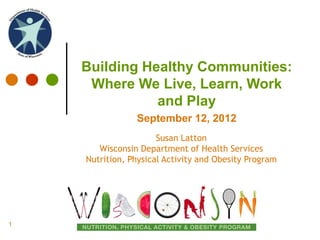 Building Healthy Communities:
     Where We Live, Learn, Work
               and Play
                September 12, 2012
                      Susan Latton
       Wisconsin Department of Health Services
    Nutrition, Physical Activity and Obesity Program




1
 