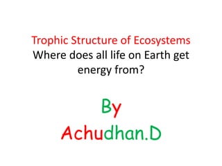 Trophic Structure of Ecosystems
Where does all life on Earth get
energy from?
By
Achudhan.D
 