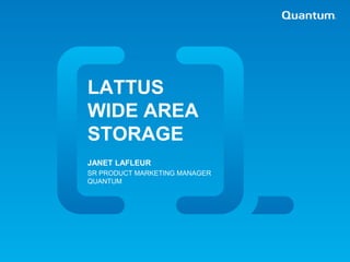 LATTUS
                         WIDE AREA
                         STORAGE
                         JANET LAFLEUR
                         SR PRODUCT MARKETING MANAGER
                         QUANTUM




| Quantum Confidential
 
