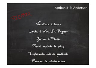 Visualizza il lavoro
Limita il Work In Progress
Gestisci il Flusso
Rendi esplicite le policy
Implementa cicli di feedback
Favorisci la collaborazione
Kanban	
  à	
  	
  la	
  Anderson	
  
RICETTA
 