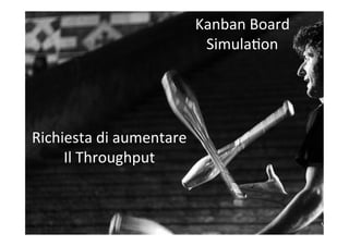 Richiesta	
  di	
  aumentare	
  
Il	
  Throughput	
  
Kanban	
  Board	
  	
  
SimulaCon	
  
 