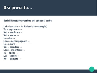 Ora prova tu…
Scrivi il passato prossimo dei seguenti verbi:
Lei – lasciare lei ha lasciato (esempio)→
Tu – esprimere →
Noi – sembrare →
Voi – venire →
Io – dire →
Loro – accompagnare →
Io – amare →
Voi – prendere →
Loro – incontrare →
Tu – aprire →
Lui – sapere →
Noi – pensare →
 