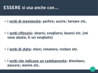 ESSERE si usa anche con…
● i verbi di movimento: partire; uscire; tornare etc.
● i verbi riflessivi: alzarsi; svegliarsi; lavarsi etc. (mi
sono alzato; ti sei svegliato)
● i verbi di stato: stare; rimanere; restare etc.
● i verbi che indicano un cambiamento: diventare;
nascere; morire etc.
 