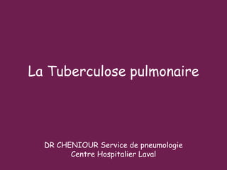 La Tuberculose pulmonaire
DR CHENIOUR Service de pneumologie
Centre Hospitalier Laval
 