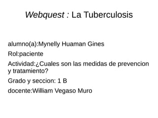 Webquest : La Tuberculosis


alumno(a):Mynelly Huaman Gines
Rol:paciente
Actividad:¿Cuales son las medidas de prevencion
y tratamiento?
Grado y seccion: 1 B
docente:William Vegaso Muro
 