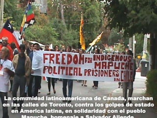 La comunidad latinoamericana de Canada, marchan en las calles de Toronto, contra los golpes de estado en America latina, en solidaridad con el pueblo Mapuche, homenaje a Salvador Allende. 