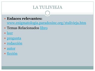LA TULIVIEJAEnlaces relevantes:www.enigmatologia.paradoxinc.org/1tulivieja.htmTemas Relacionados libroleerpreguntaredacciónautorficción