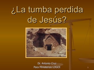 ¿La tumba perdida de Jesús? Dr. Antonio Cruz Para Ministerios LOGOI 