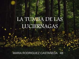 LA TUMBA DE LAS
LUCIERNAGAS
MARIA RODRIGUEZ CASTAÑEDA 4B
 