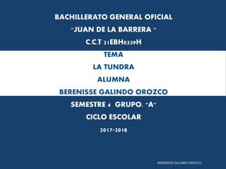 BACHILLERATO GENERAL OFICIAL
"JUAN DE LA BARRERA "
C.C.T 21EBH0339H
TEMA
LA TUNDRA
ALUMNA
BERENISSE GALINDO OROZCO
SEMESTRE 4 GRUPO. "A"
CICLO ESCOLAR
2017-2018
BERENISSE GALINDO OROZCO
 