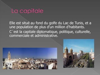 Elle est situé au fond du golfe du Lac de Tunis, et a
une population de plus d'un million d'habitants.
C´est la capitale diplomatique, politique, culturelle,
commerciale et administrative.
 