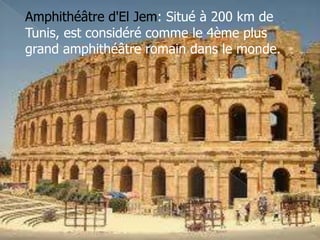 Amphithéâtre d'El Jem: Situé à 200 km de
Tunis, est considéré comme le 4ème plus
grand amphithéâtre romain dans le monde.
 