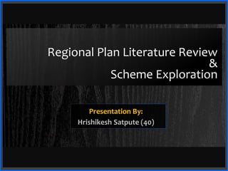 Regional Plan Literature Review
&
Scheme Exploration
Presentation By:
Hrishikesh Satpute (40)
 
