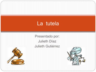 Presentado por:
Julieth Díaz
Julieth Gutiérrez
La tutela
 