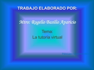 TRABAJO ELABORADO POR: 
Mtro: Rogelio Basilio Aparicio 
Tema: 
La tutoría virtual 
Pátzcuaro Diciembre 2014 
 