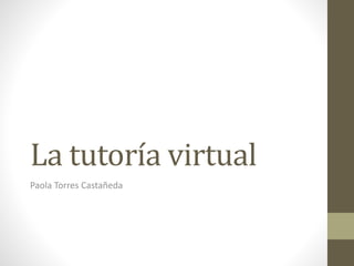 La tutoría virtual
Paola Torres Castañeda
 