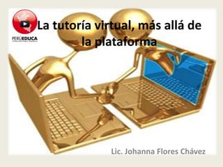 La tutoría virtual, más allá de
        la plataforma




             Lic. Johanna Flores Chávez
 