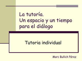 La tutoría.
Un espacio y un tiempo
para el diálogo
Tutoria individual
Marc Bullich Pérez
 