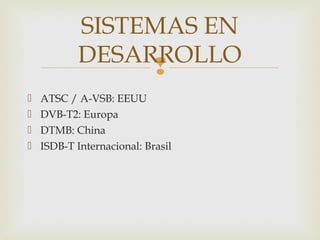 
 ATSC / A-VSB: EEUU
 DVB-T2: Europa
 DTMB: China
 ISDB-T Internacional: Brasil
SISTEMAS EN
DESARROLLO
 