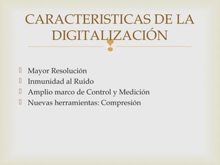 
 Mayor Resolución
 Inmunidad al Ruido
 Amplio marco de Control y Medición
 Nuevas herramientas: Compresión
CARACTERISTICAS DE LA
DIGITALIZACIÓN
 