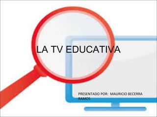 LA TV EDUCATIVA

PRESENTADO POR: MAURICIO BECERRA
RAMOS

 