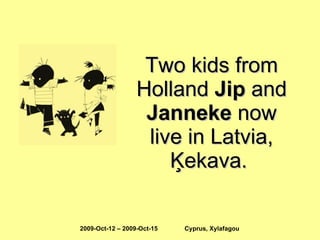 Two kids from Holland  Jip  and  Janneke  now live in Latvia, Ķekava.  