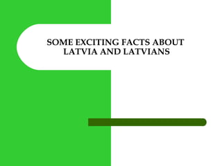SOME EXCITING FACTS ABOUT
LATVIA AND LATVIANS
 
