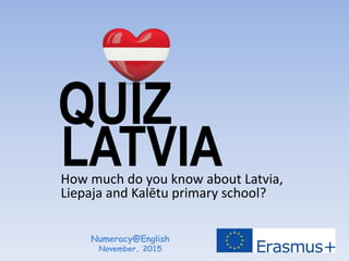 LATVIAHow much do you know about Latvia,
Liepaja and Kalētu primary school?
QUIZ
Numeracy@English
November, 2015
 